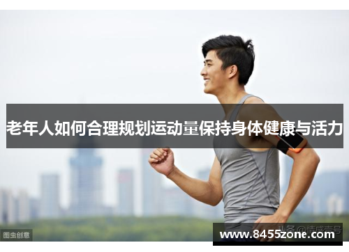 老年人如何合理规划运动量保持身体健康与活力
